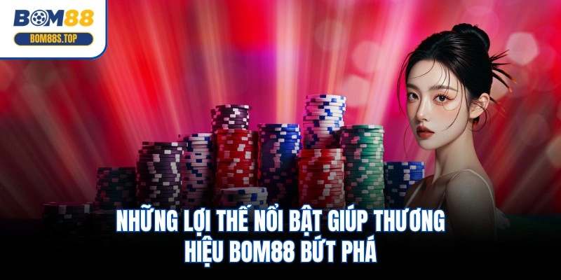 Những lợi thế nổi bật giúp thương hiệu BOM88 bứt phá