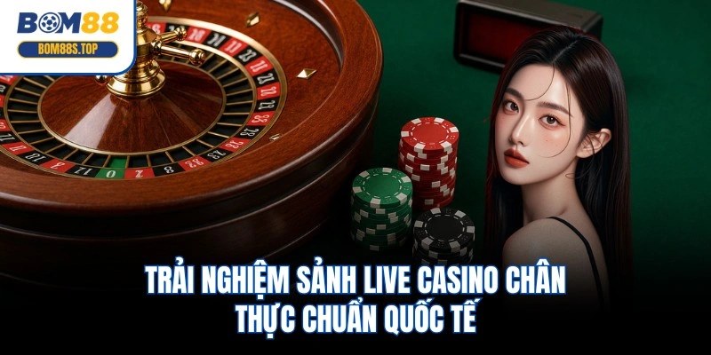 Trải nghiệm sảnh live casino chân thực chuẩn quốc tế