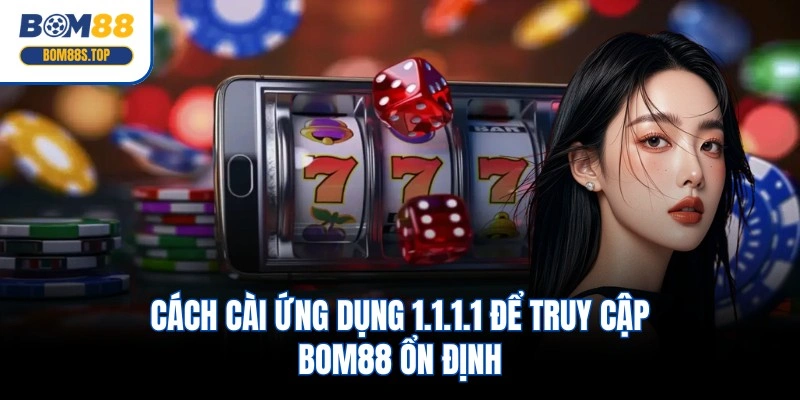Cách cài ứng dụng 1.1.1.1 để truy cập BOM88 ổn định