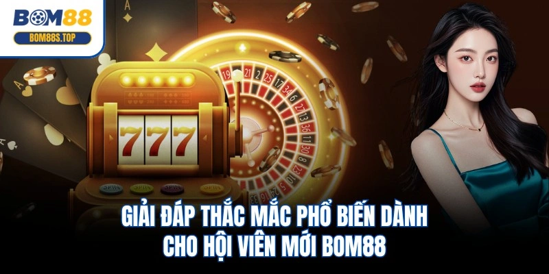 Giải đáp thắc mắc phổ biến dành cho hội viên mới BOM88