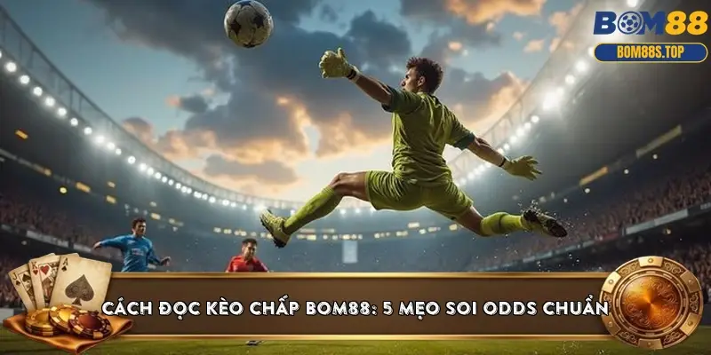 Cách đọc kèo chấp BOM88: 5 mẹo soi Odds chuẩn