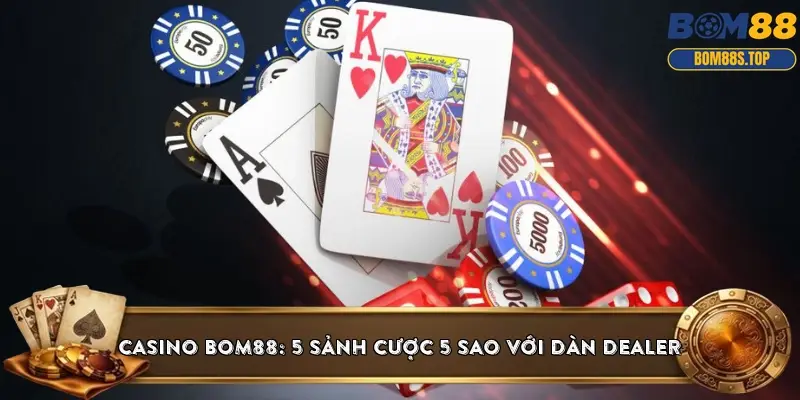 Casino BOM88: 5 sảnh cược 5 sao với dàn Dealer