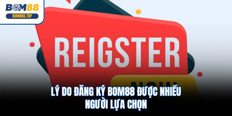 Lý do đăng ký BOM88 được nhiều người lựa chọn